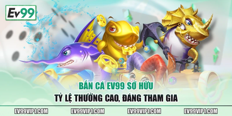Bắn Cá EV99 sở hữu tỷ lệ thưởng cao, đáng tham gia