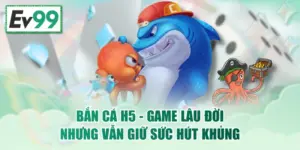 Bắn Cá H5 - Game Lâu Đời Nhưng Vẫn Giữ Sức Hút Khủng